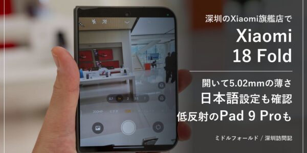 深圳のXiaomi旗艦店で見たXiaomi 18 Fold。開いて5.02mmの薄さ、日本語設定、低反射のXiaomi Pad 9 Pro