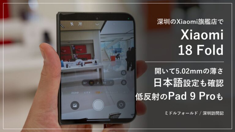 【深圳訪問記】開いて5.02mm・閉じて10.68mmのミドルフォールド「Xiaomi 18 Fold」を深圳のXiaomi旗艦店で実機チェック。中国国内版でも日本語設定を選べて、店頭価格は12GB+512GBの11,999元から。映り込みがほぼないマットガラス版のXiaomi Pad 9 Proも徹底レポート