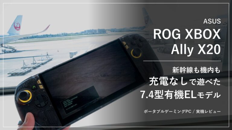 【ASUS ROG XBOX Ally X20】新幹線でも飛行機でも充電なしで遊べる大容量80Whバッテリー。シリーズ初の7.4型有機EL(120Hz/HDRピーク1,400nit)とRyzen AI Z2 Extreme・24GBメモリを載せたASUS ROG XBOX Ally X20を旅行に持ち出して徹底レビュー 【ASUS ROG XBOX Ally X20】新幹線でも飛行機でも充電なしで遊べる大容量80Whバッテリー。シリーズ初の7.4型有機EL(120Hz/HDRピーク1,400nit)とRyzen AI Z2 Extreme・24GBメモリを載せたASUS ROG XBOX Ally X20を旅行に持ち出して徹底レビュー